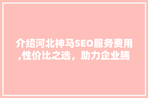 介绍河北神马SEO服务费用,性价比之选，助力企业腾飞