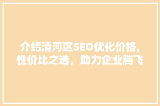 介绍清河区SEO优化价格,性价比之选，助力企业腾飞