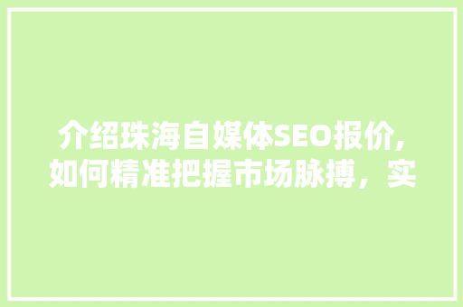 介绍珠海自媒体SEO报价,如何精准把握市场脉搏，实现高效推广