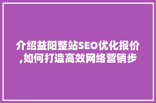 介绍益阳整站SEO优化报价,如何打造高效网络营销步骤