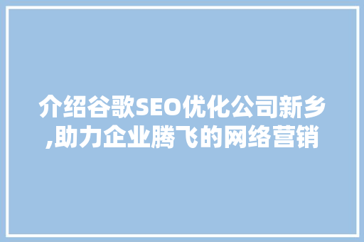 介绍谷歌SEO优化公司新乡,助力企业腾飞的网络营销之路