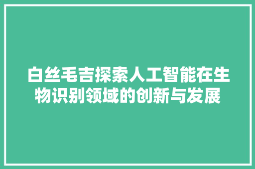 白丝毛吉探索人工智能在生物识别领域的创新与发展