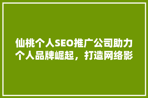 仙桃个人SEO推广公司助力个人品牌崛起，打造网络影响力新高度