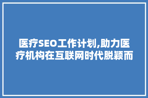医疗SEO工作计划,助力医疗机构在互联网时代脱颖而出