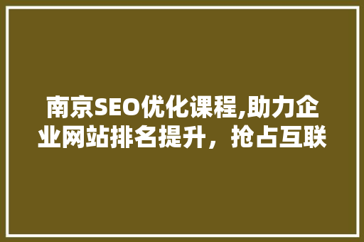 南京SEO优化课程,助力企业网站排名提升，抢占互联网市场先机