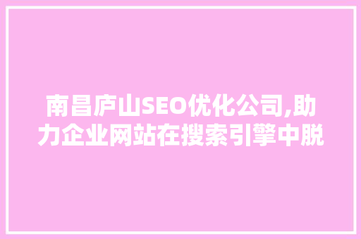 南昌庐山SEO优化公司,助力企业网站在搜索引擎中脱颖而出