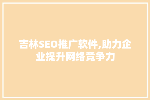 吉林SEO推广软件,助力企业提升网络竞争力