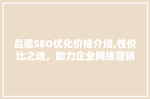 吕梁SEO优化价格介绍,性价比之选，助力企业网络营销