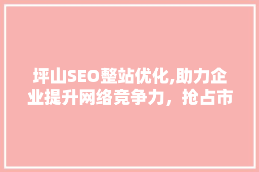 坪山SEO整站优化,助力企业提升网络竞争力，抢占市场先机