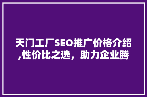 天门工厂SEO推广价格介绍,性价比之选，助力企业腾飞