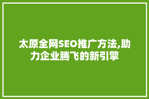 太原全网SEO推广方法,助力企业腾飞的新引擎