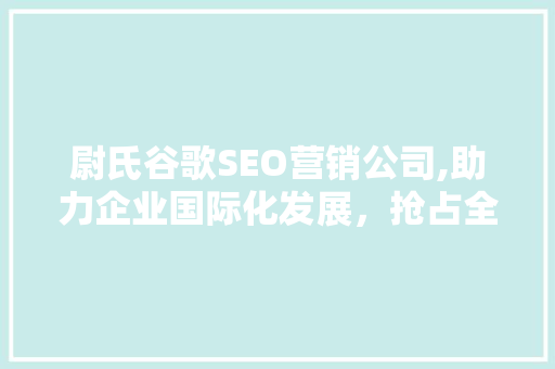尉氏谷歌SEO营销公司,助力企业国际化发展，抢占全球市场先机