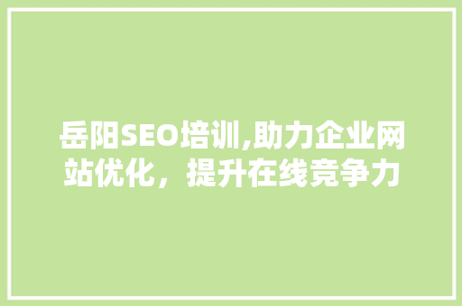 岳阳SEO培训,助力企业网站优化，提升在线竞争力