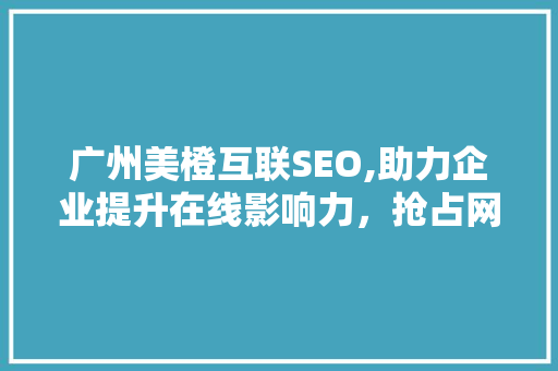 广州美橙互联SEO,助力企业提升在线影响力，抢占网络市场先机  第1张