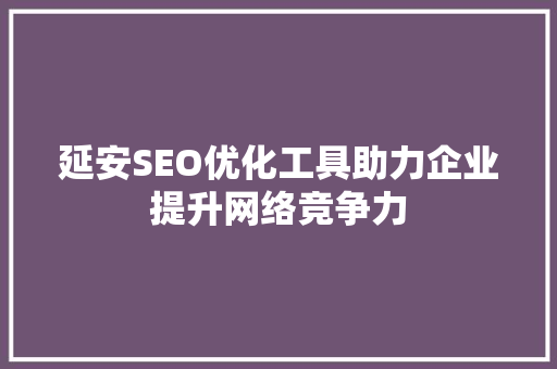 延安SEO优化工具助力企业提升网络竞争力