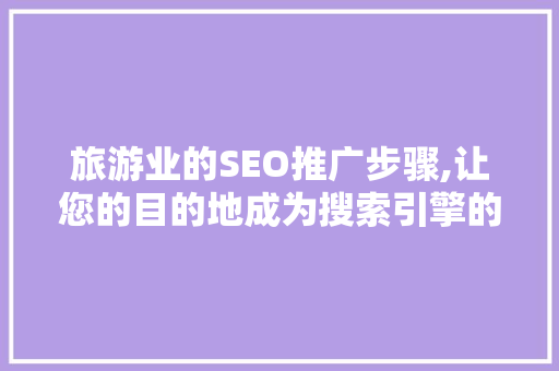 旅游业的SEO推广步骤,让您的目的地成为搜索引擎的焦点