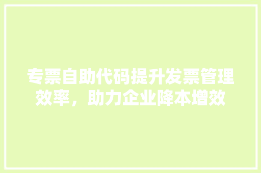 专票自助代码提升发票管理效率，助力企业降本增效