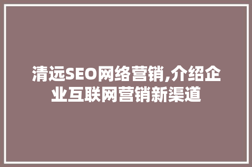 清远SEO网络营销,介绍企业互联网营销新渠道