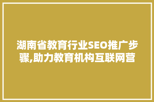 湖南省教育行业SEO推广步骤,助力教育机构互联网营销新篇章