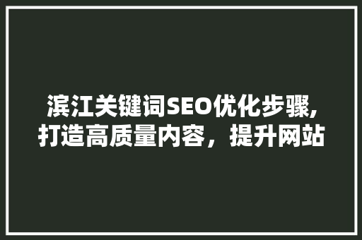 滨江关键词SEO优化步骤,打造高质量内容，提升网站排名
