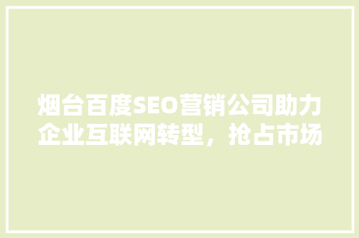 烟台百度SEO营销公司助力企业互联网转型，抢占市场先机
