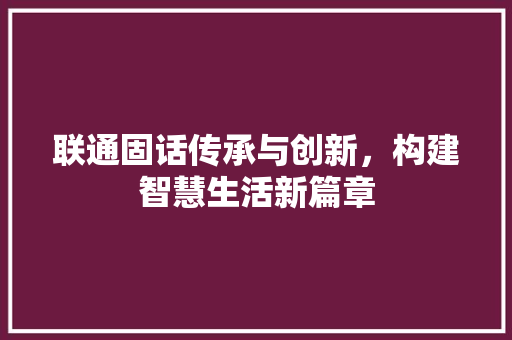 联通固话传承与创新，构建智慧生活新篇章