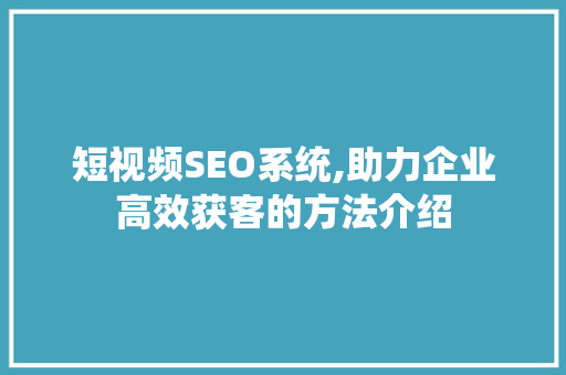 短视频SEO系统,助力企业高效获客的方法介绍