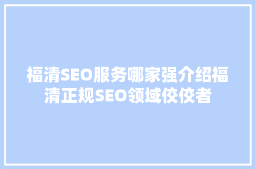 福清SEO服务哪家强介绍福清正规SEO领域佼佼者