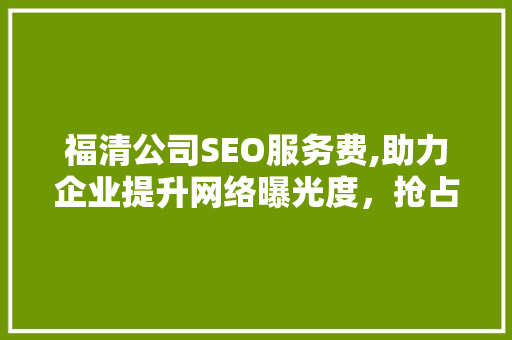 福清公司SEO服务费,助力企业提升网络曝光度，抢占市场先机