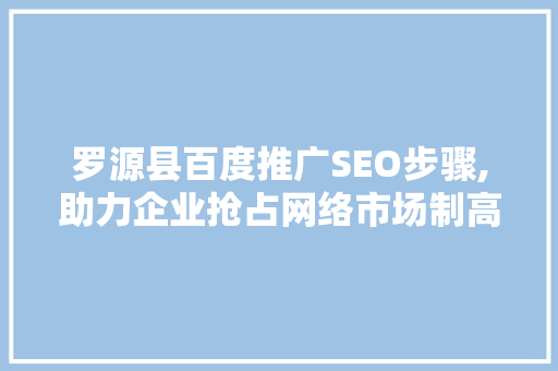 罗源县百度推广SEO步骤,助力企业抢占网络市场制高点