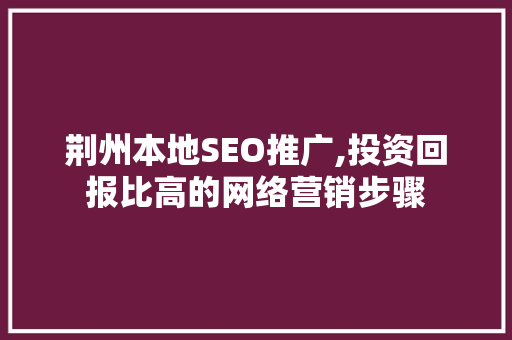 荆州本地SEO推广,投资回报比高的网络营销步骤