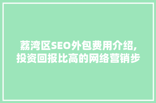 荔湾区SEO外包费用介绍,投资回报比高的网络营销步骤