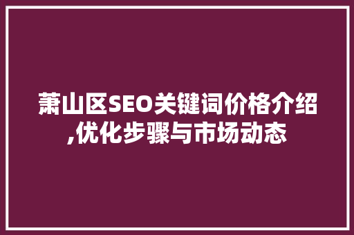 萧山区SEO关键词价格介绍,优化步骤与市场动态