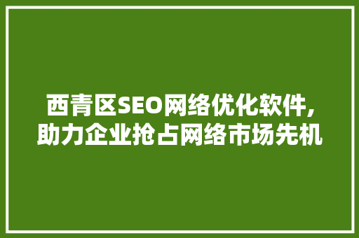 西青区SEO网络优化软件,助力企业抢占网络市场先机