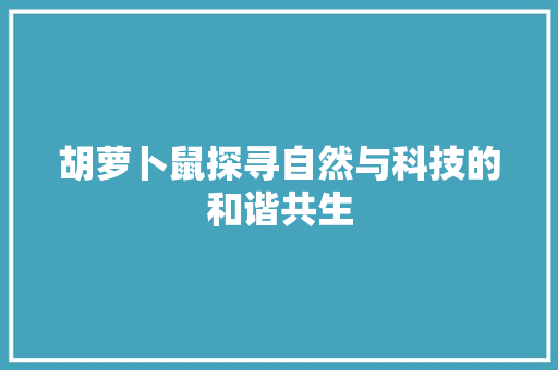 胡萝卜鼠探寻自然与科技的和谐共生