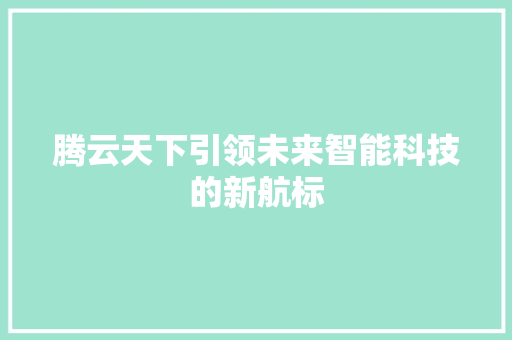 腾云天下引领未来智能科技的新航标