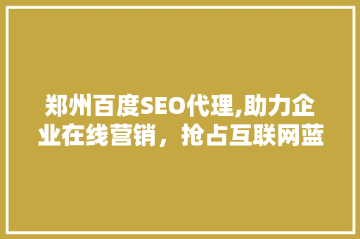 郑州百度SEO代理,助力企业在线营销，抢占互联网蓝海