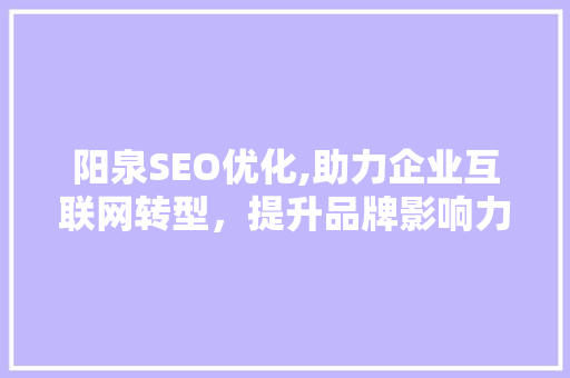 阳泉SEO优化,助力企业互联网转型，提升品牌影响力