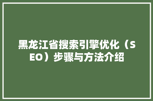 黑龙江省搜索引擎优化（SEO）步骤与方法介绍