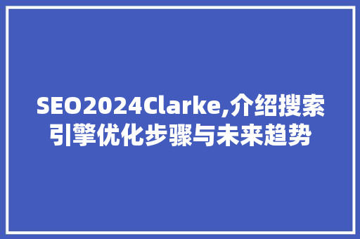 SEO2024Clarke,介绍搜索引擎优化步骤与未来趋势