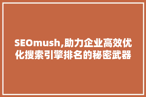 SEOmush,助力企业高效优化搜索引擎排名的秘密武器