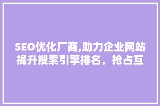 SEO优化厂商,助力企业网站提升搜索引擎排名，抢占互联网市场先机