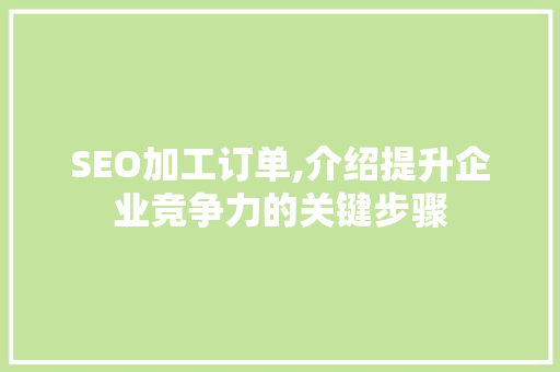 SEO加工订单,介绍提升企业竞争力的关键步骤