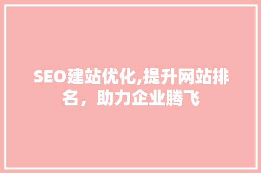 SEO建站优化,提升网站排名，助力企业腾飞