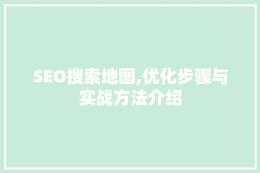 SEO搜索地图,优化步骤与实战方法介绍