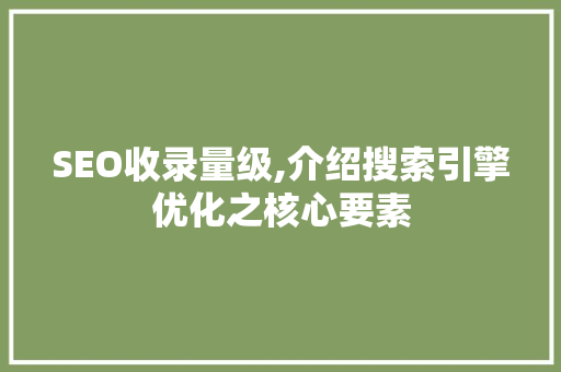 SEO收录量级,介绍搜索引擎优化之核心要素