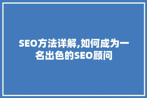 SEO方法详解,如何成为一名出色的SEO顾问