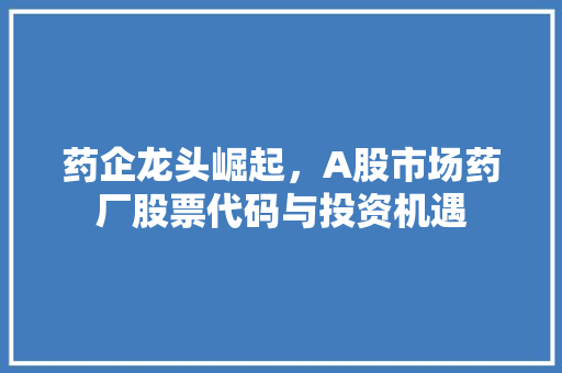 药企龙头崛起，A股市场药厂股票代码与投资机遇