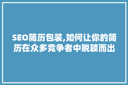 SEO简历包装,如何让你的简历在众多竞争者中脱颖而出