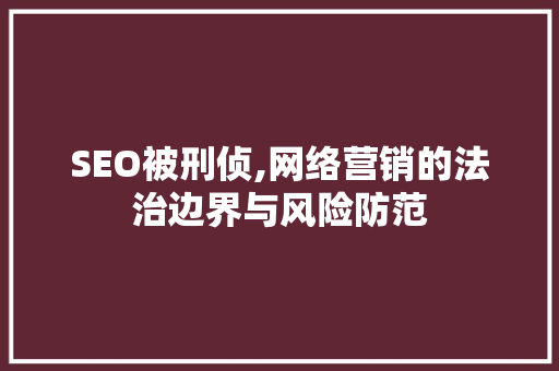 SEO被刑侦,网络营销的法治边界与风险防范